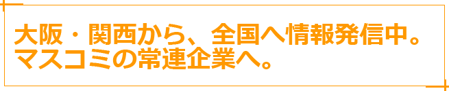 大阪・関西から、全国へ情報発信中。マスコミの常連企業へ。