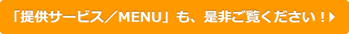 「提供サービス／MENU」も、是非ご覧ください！